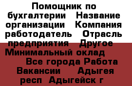 Помощник по бухгалтерии › Название организации ­ Компания-работодатель › Отрасль предприятия ­ Другое › Минимальный оклад ­ 27 000 - Все города Работа » Вакансии   . Адыгея респ.,Адыгейск г.